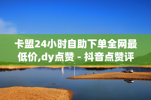 卡盟24小时自助下单全网最低价,dy点赞 - 抖音点赞评论机器人 - 快手秒赞下载